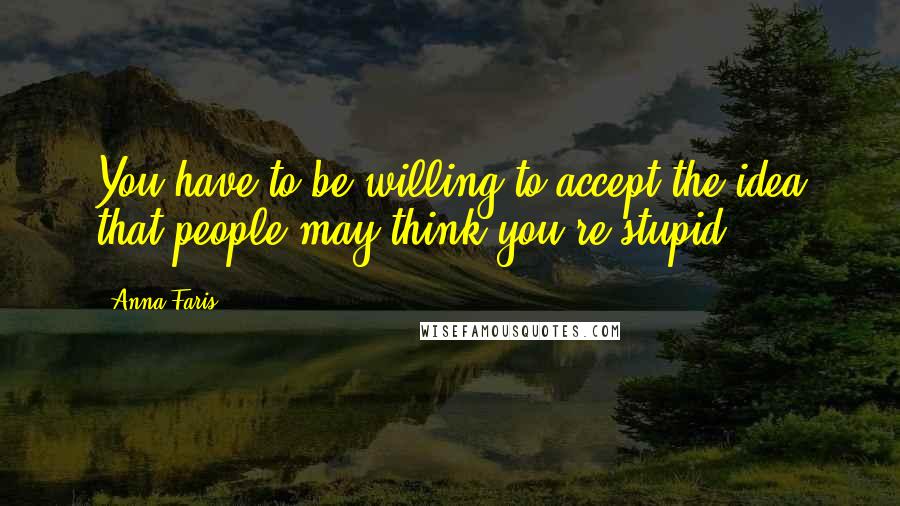 Anna Faris Quotes: You have to be willing to accept the idea that people may think you're stupid.