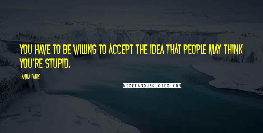 Anna Faris Quotes: You have to be willing to accept the idea that people may think you're stupid.