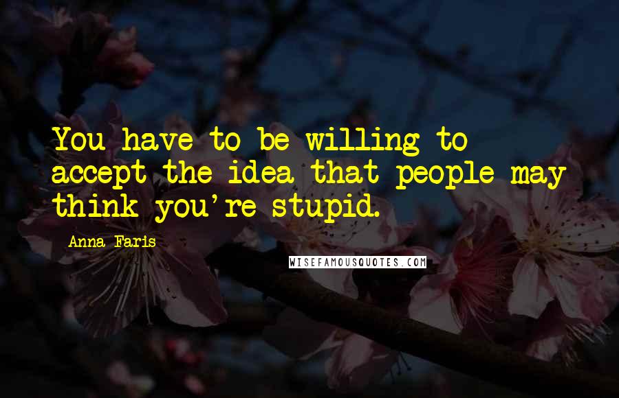 Anna Faris Quotes: You have to be willing to accept the idea that people may think you're stupid.