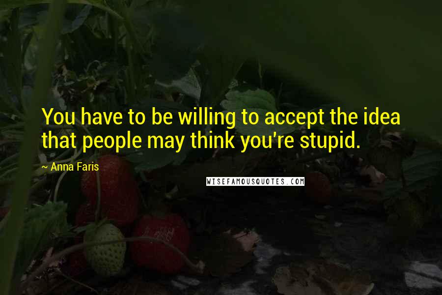 Anna Faris Quotes: You have to be willing to accept the idea that people may think you're stupid.