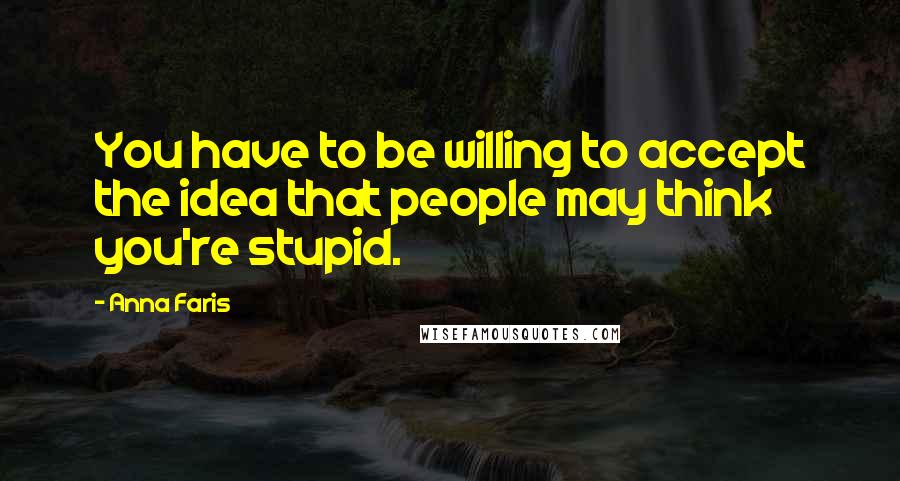 Anna Faris Quotes: You have to be willing to accept the idea that people may think you're stupid.