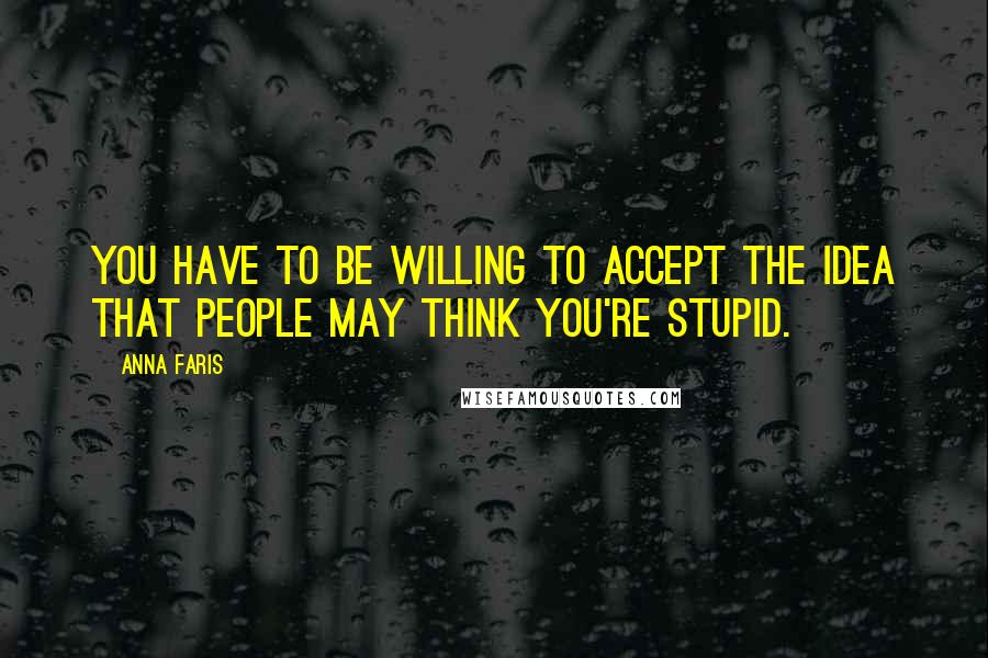 Anna Faris Quotes: You have to be willing to accept the idea that people may think you're stupid.