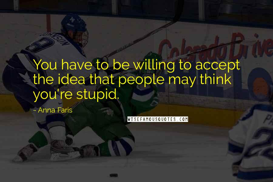Anna Faris Quotes: You have to be willing to accept the idea that people may think you're stupid.