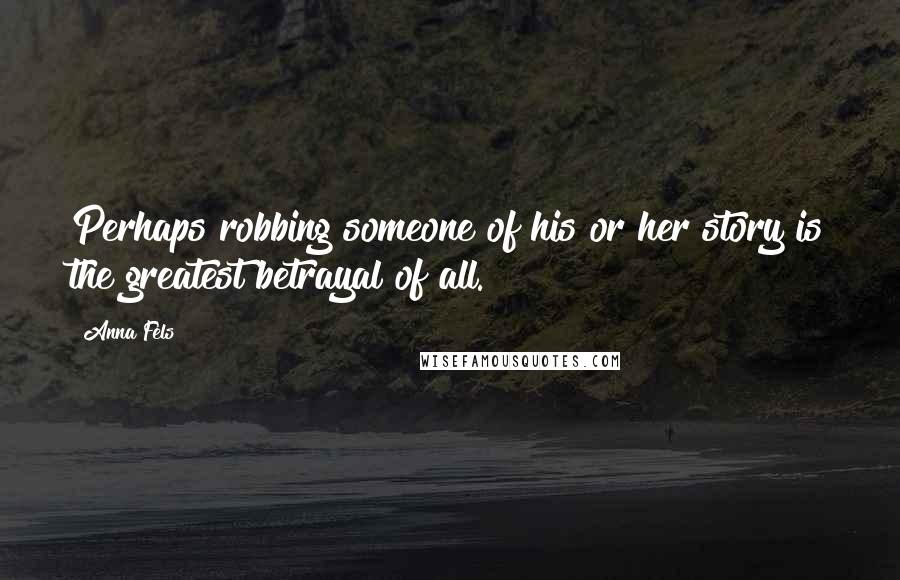 Anna Fels Quotes: Perhaps robbing someone of his or her story is the greatest betrayal of all.