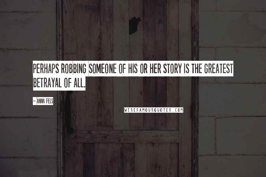 Anna Fels Quotes: Perhaps robbing someone of his or her story is the greatest betrayal of all.
