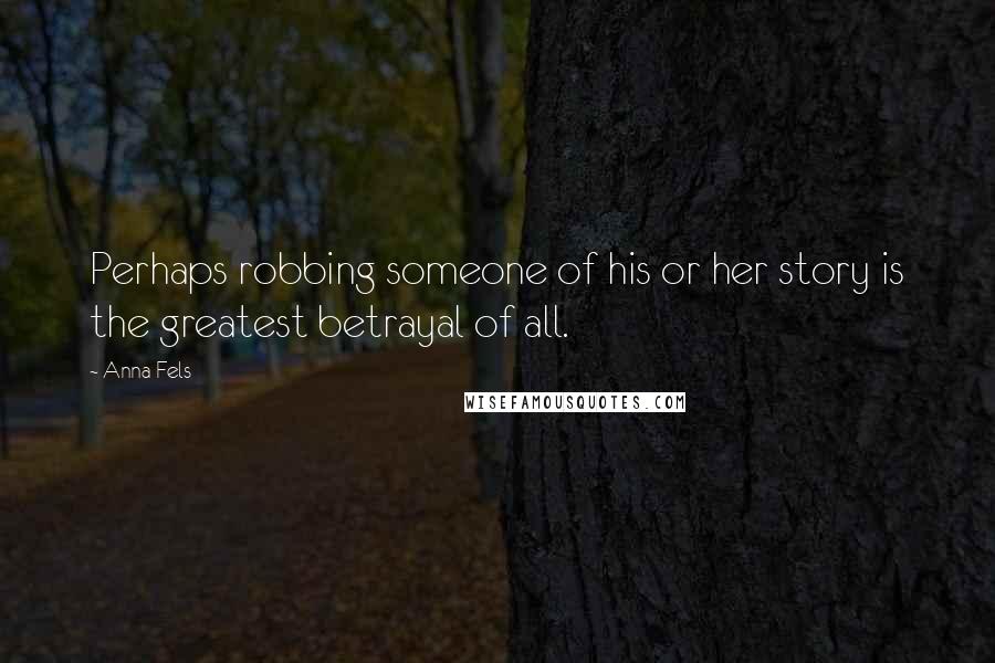 Anna Fels Quotes: Perhaps robbing someone of his or her story is the greatest betrayal of all.