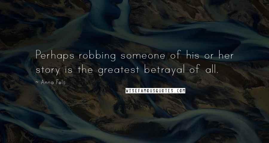 Anna Fels Quotes: Perhaps robbing someone of his or her story is the greatest betrayal of all.
