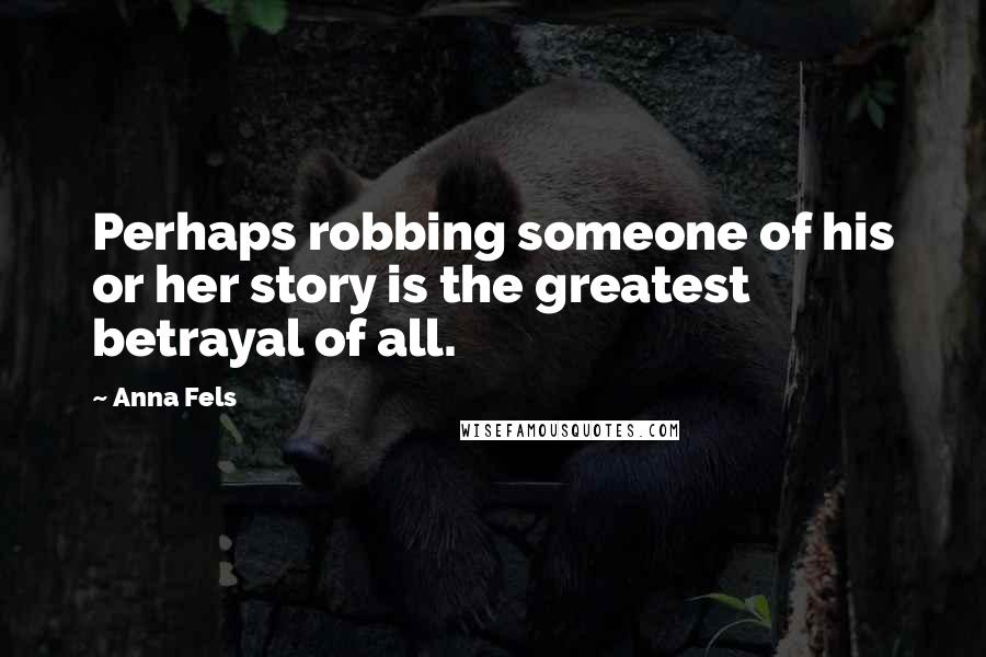 Anna Fels Quotes: Perhaps robbing someone of his or her story is the greatest betrayal of all.