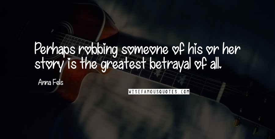 Anna Fels Quotes: Perhaps robbing someone of his or her story is the greatest betrayal of all.