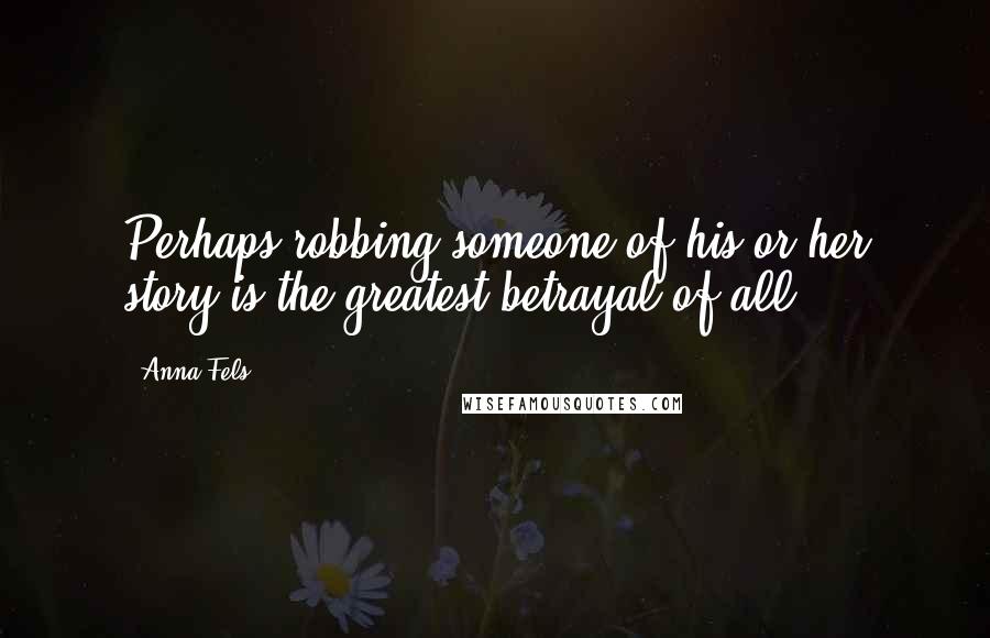 Anna Fels Quotes: Perhaps robbing someone of his or her story is the greatest betrayal of all.