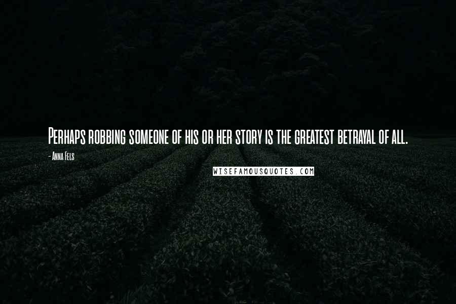 Anna Fels Quotes: Perhaps robbing someone of his or her story is the greatest betrayal of all.