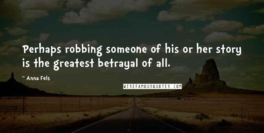 Anna Fels Quotes: Perhaps robbing someone of his or her story is the greatest betrayal of all.