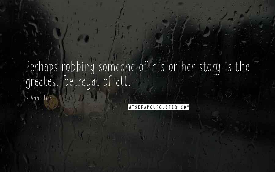 Anna Fels Quotes: Perhaps robbing someone of his or her story is the greatest betrayal of all.