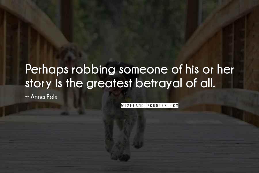Anna Fels Quotes: Perhaps robbing someone of his or her story is the greatest betrayal of all.