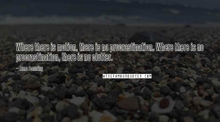 Anna Femming Quotes: Where there is motion, there is no procrastination. Where there is no procrastination, there is no clutter.