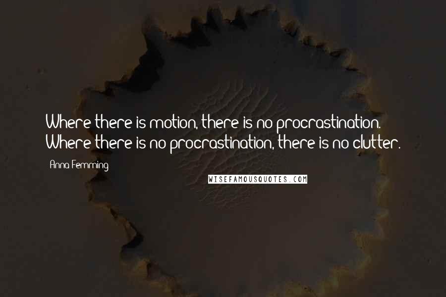 Anna Femming Quotes: Where there is motion, there is no procrastination. Where there is no procrastination, there is no clutter.