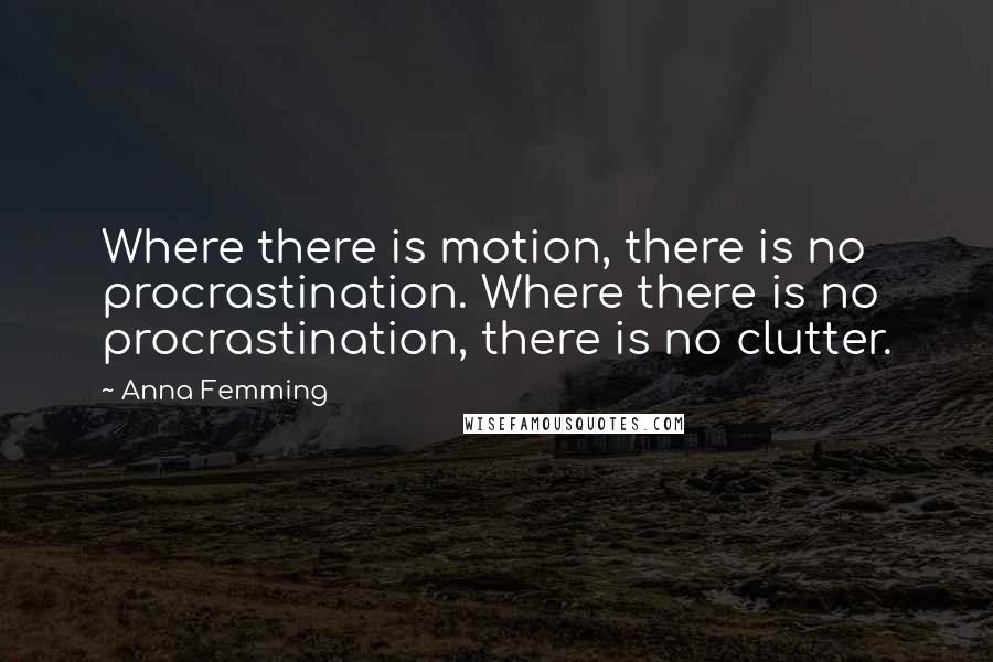 Anna Femming Quotes: Where there is motion, there is no procrastination. Where there is no procrastination, there is no clutter.