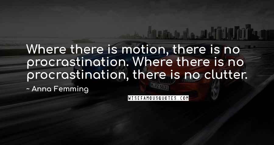 Anna Femming Quotes: Where there is motion, there is no procrastination. Where there is no procrastination, there is no clutter.