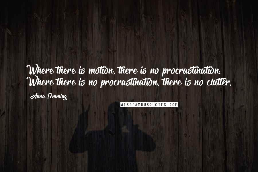 Anna Femming Quotes: Where there is motion, there is no procrastination. Where there is no procrastination, there is no clutter.