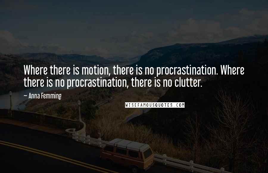 Anna Femming Quotes: Where there is motion, there is no procrastination. Where there is no procrastination, there is no clutter.