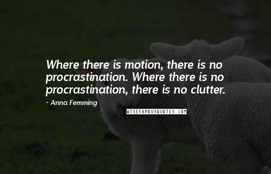 Anna Femming Quotes: Where there is motion, there is no procrastination. Where there is no procrastination, there is no clutter.