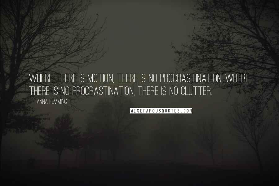 Anna Femming Quotes: Where there is motion, there is no procrastination. Where there is no procrastination, there is no clutter.