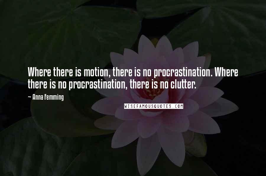 Anna Femming Quotes: Where there is motion, there is no procrastination. Where there is no procrastination, there is no clutter.