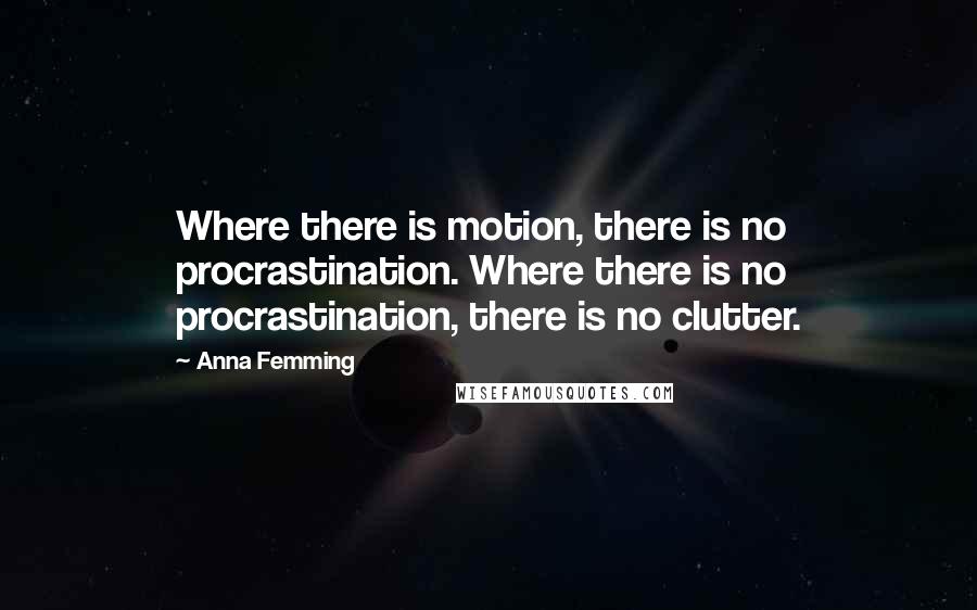 Anna Femming Quotes: Where there is motion, there is no procrastination. Where there is no procrastination, there is no clutter.