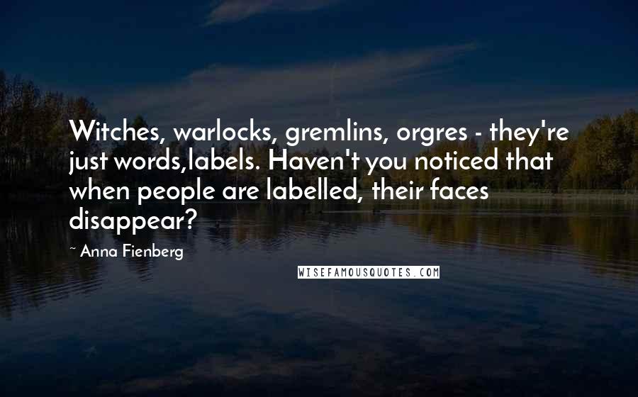 Anna Fienberg Quotes: Witches, warlocks, gremlins, orgres - they're just words,labels. Haven't you noticed that when people are labelled, their faces disappear?