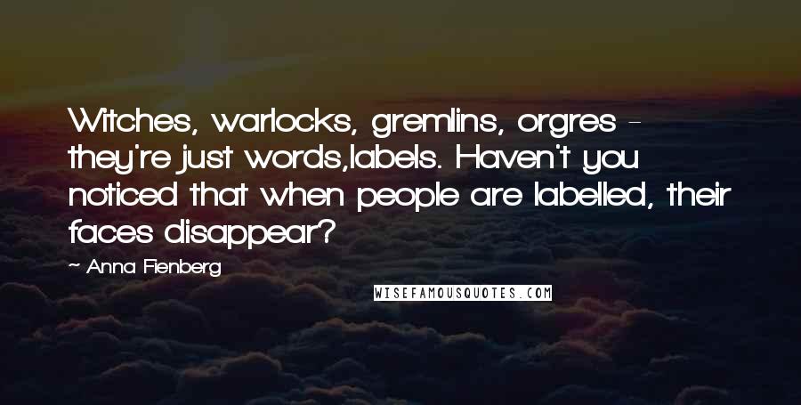Anna Fienberg Quotes: Witches, warlocks, gremlins, orgres - they're just words,labels. Haven't you noticed that when people are labelled, their faces disappear?