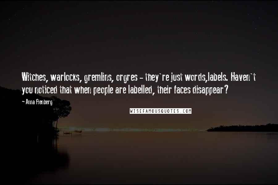 Anna Fienberg Quotes: Witches, warlocks, gremlins, orgres - they're just words,labels. Haven't you noticed that when people are labelled, their faces disappear?