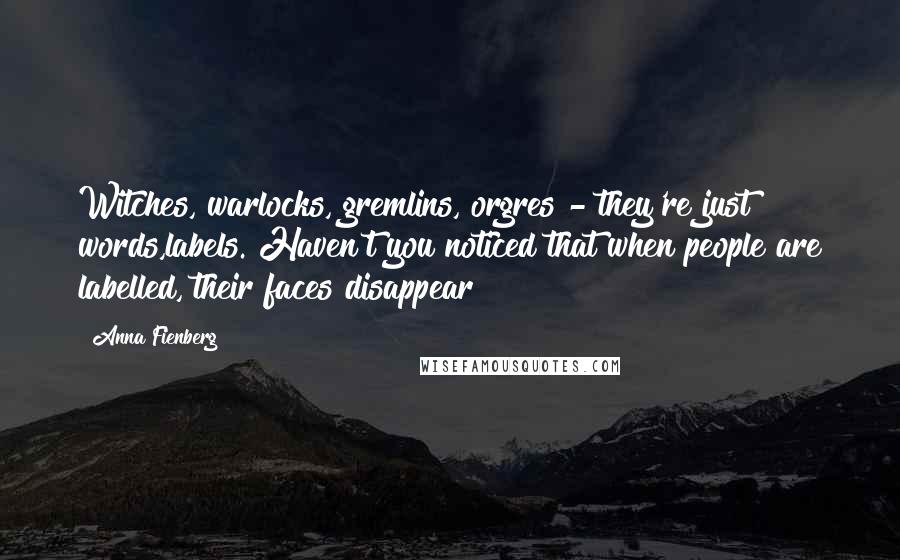 Anna Fienberg Quotes: Witches, warlocks, gremlins, orgres - they're just words,labels. Haven't you noticed that when people are labelled, their faces disappear?