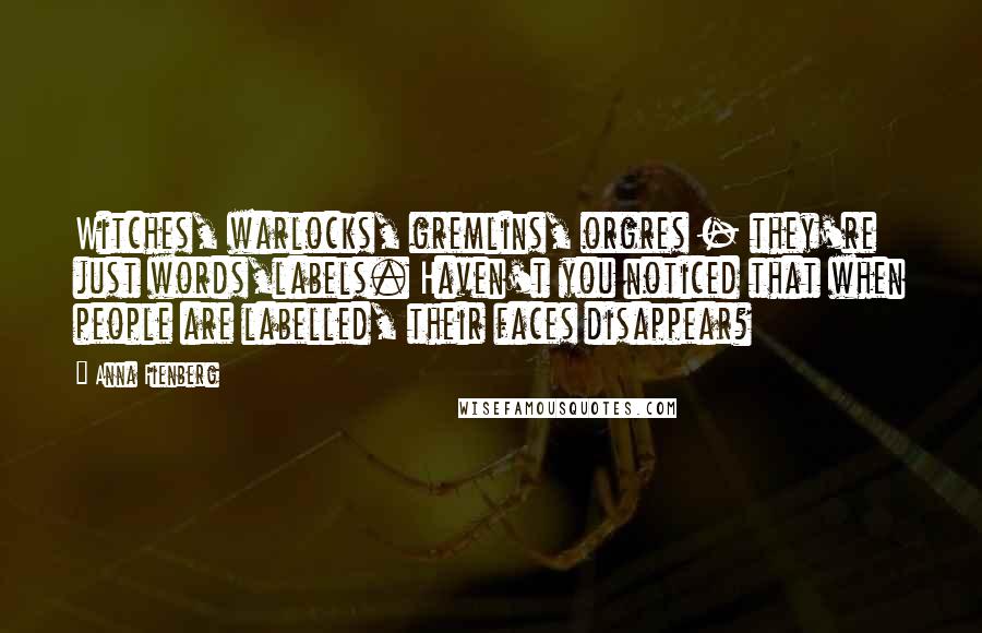 Anna Fienberg Quotes: Witches, warlocks, gremlins, orgres - they're just words,labels. Haven't you noticed that when people are labelled, their faces disappear?