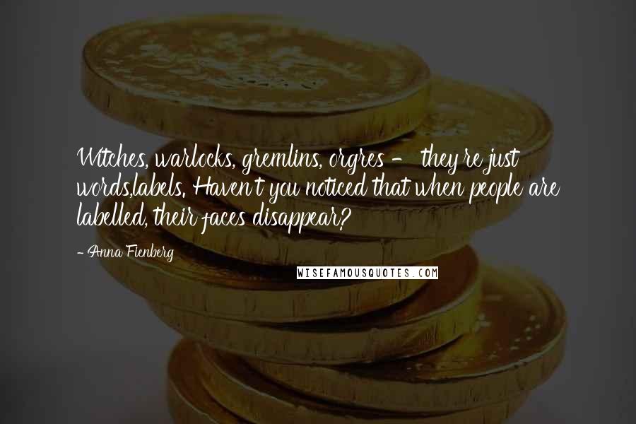 Anna Fienberg Quotes: Witches, warlocks, gremlins, orgres - they're just words,labels. Haven't you noticed that when people are labelled, their faces disappear?