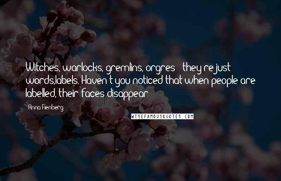 Anna Fienberg Quotes: Witches, warlocks, gremlins, orgres - they're just words,labels. Haven't you noticed that when people are labelled, their faces disappear?