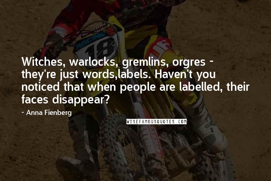 Anna Fienberg Quotes: Witches, warlocks, gremlins, orgres - they're just words,labels. Haven't you noticed that when people are labelled, their faces disappear?