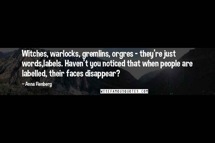 Anna Fienberg Quotes: Witches, warlocks, gremlins, orgres - they're just words,labels. Haven't you noticed that when people are labelled, their faces disappear?