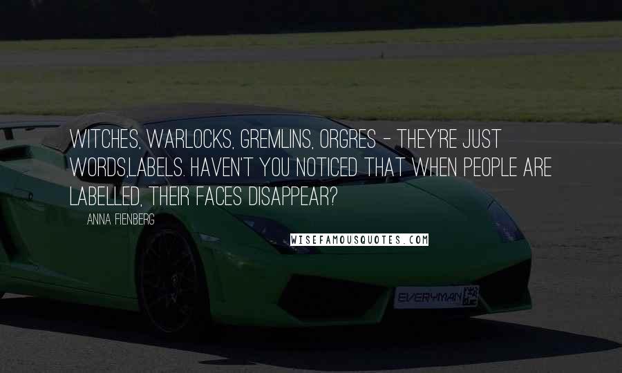 Anna Fienberg Quotes: Witches, warlocks, gremlins, orgres - they're just words,labels. Haven't you noticed that when people are labelled, their faces disappear?