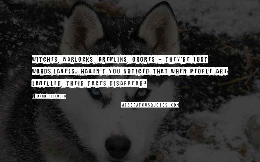 Anna Fienberg Quotes: Witches, warlocks, gremlins, orgres - they're just words,labels. Haven't you noticed that when people are labelled, their faces disappear?