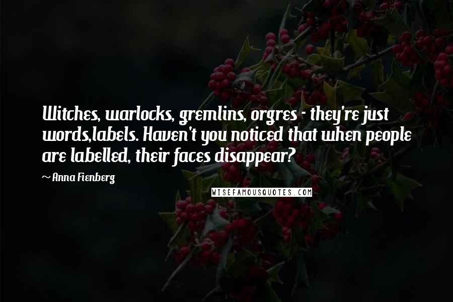 Anna Fienberg Quotes: Witches, warlocks, gremlins, orgres - they're just words,labels. Haven't you noticed that when people are labelled, their faces disappear?
