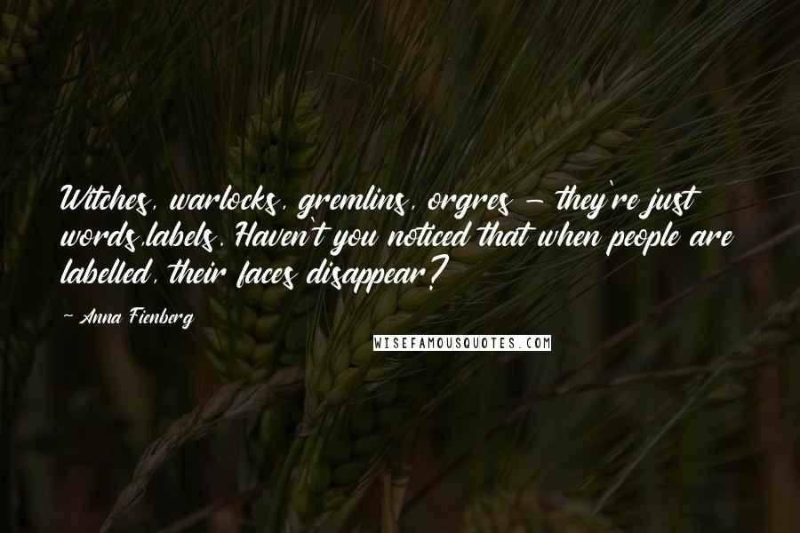 Anna Fienberg Quotes: Witches, warlocks, gremlins, orgres - they're just words,labels. Haven't you noticed that when people are labelled, their faces disappear?