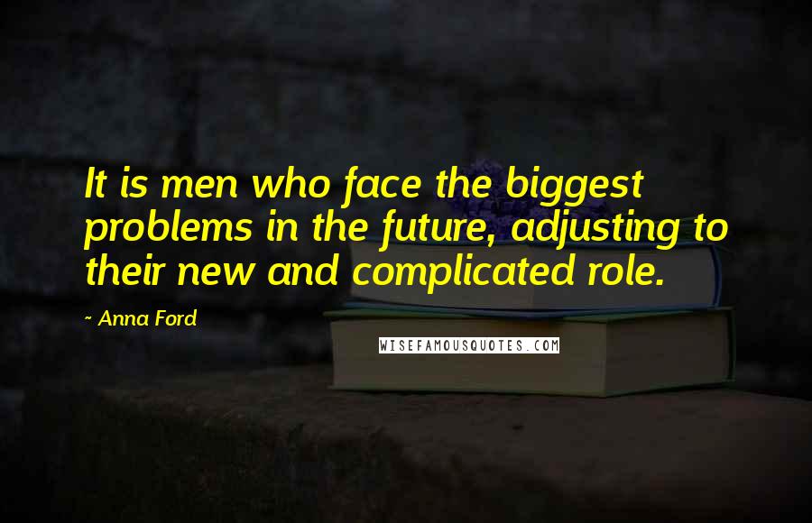 Anna Ford Quotes: It is men who face the biggest problems in the future, adjusting to their new and complicated role.