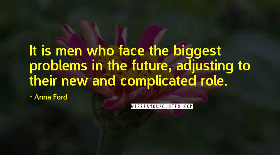 Anna Ford Quotes: It is men who face the biggest problems in the future, adjusting to their new and complicated role.