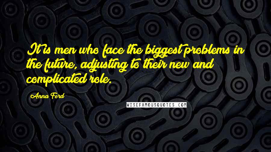 Anna Ford Quotes: It is men who face the biggest problems in the future, adjusting to their new and complicated role.