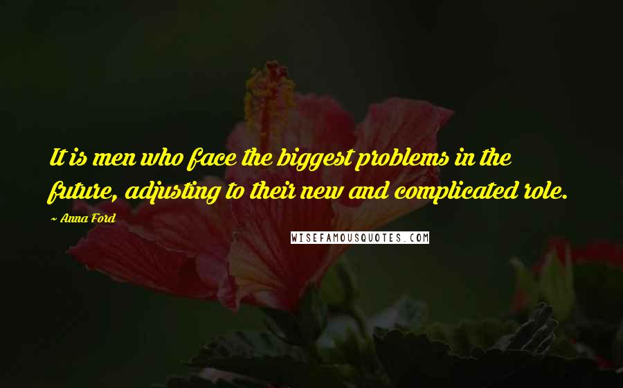 Anna Ford Quotes: It is men who face the biggest problems in the future, adjusting to their new and complicated role.