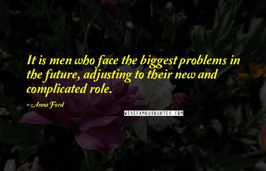 Anna Ford Quotes: It is men who face the biggest problems in the future, adjusting to their new and complicated role.