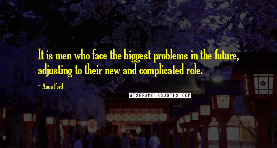 Anna Ford Quotes: It is men who face the biggest problems in the future, adjusting to their new and complicated role.