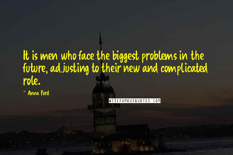 Anna Ford Quotes: It is men who face the biggest problems in the future, adjusting to their new and complicated role.