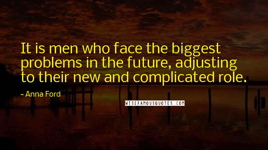 Anna Ford Quotes: It is men who face the biggest problems in the future, adjusting to their new and complicated role.