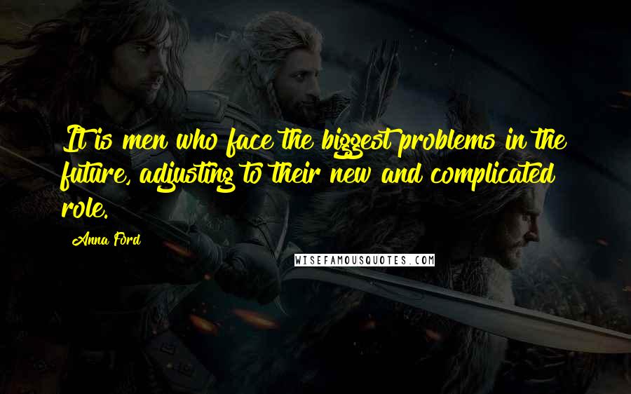 Anna Ford Quotes: It is men who face the biggest problems in the future, adjusting to their new and complicated role.